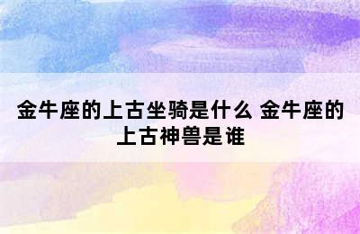 金牛座的上古坐骑是什么 金牛座的上古神兽是谁